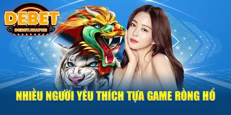 Lý do đặc biệt khiến Rồng Hổ Debet được yêu thích